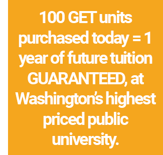 100 GET units purchased today = 1 year of future tuition GUARANTEED, at Washington’s highest priced public university.